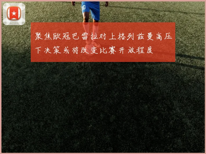 聚焦欧冠巴雷拉对上格列兹曼高压下决策或将改变比赛开放程度