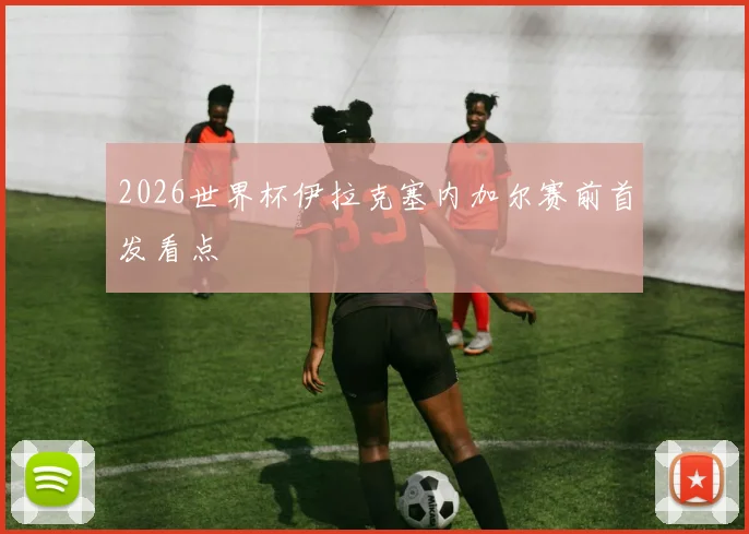 2026世界杯伊拉克塞内加尔赛前首发看点