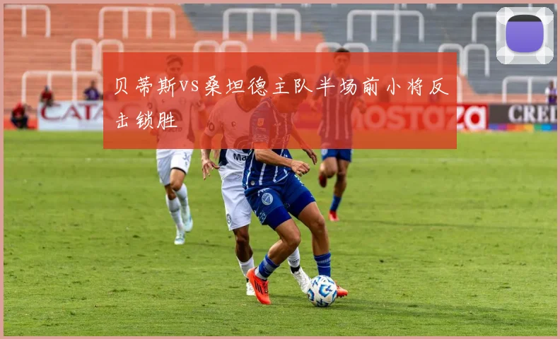 贝蒂斯vs桑坦德主队半场前小将反击锁胜