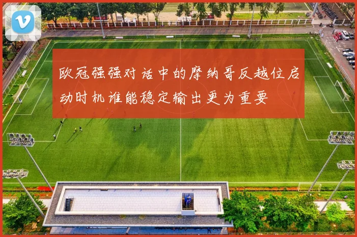 欧冠强强对话中的摩纳哥反越位启动时机谁能稳定输出更为重要
