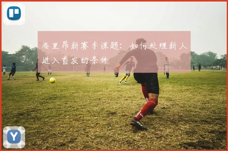 洛里昂新赛季课题：如何处理新人进入首发的条件