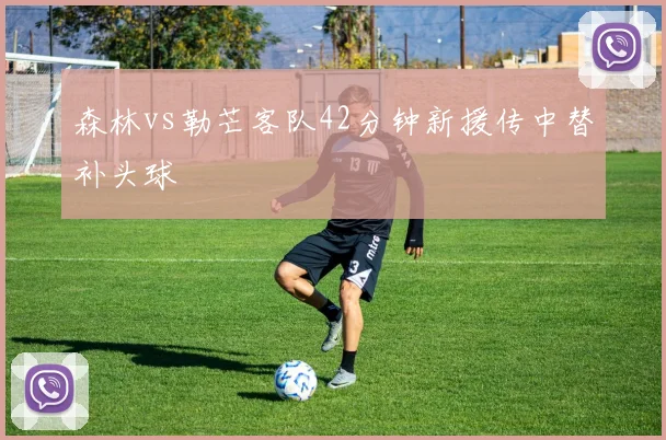 森林vs勒芒客队42分钟新援传中替补头球