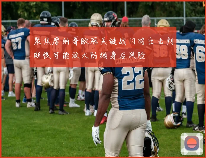 聚焦摩纳哥欧冠关键战门将出击判断很可能放大防线身后风险