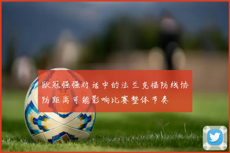 欧冠强强对话中的法兰克福防线协防距离可能影响比赛整体节奏