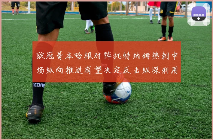 欧冠哥本哈根对阵托特纳姆热刺中场纵向推进有望决定反击纵深利用