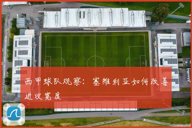 西甲球队观察:塞维利亚如何改善进攻宽度