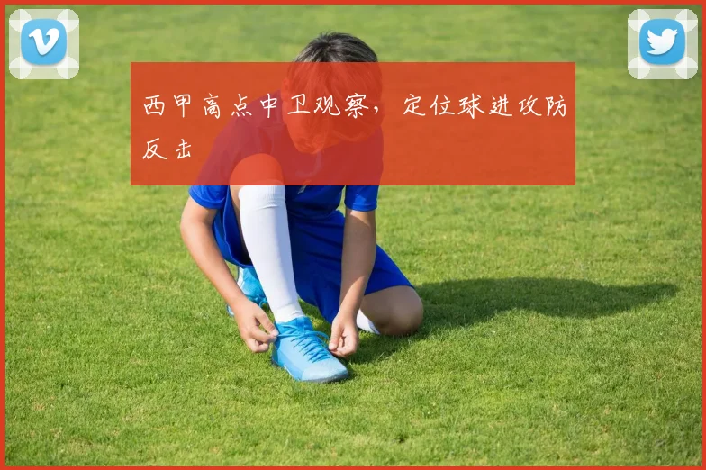 西甲高点中卫观察，定位球进攻防反击