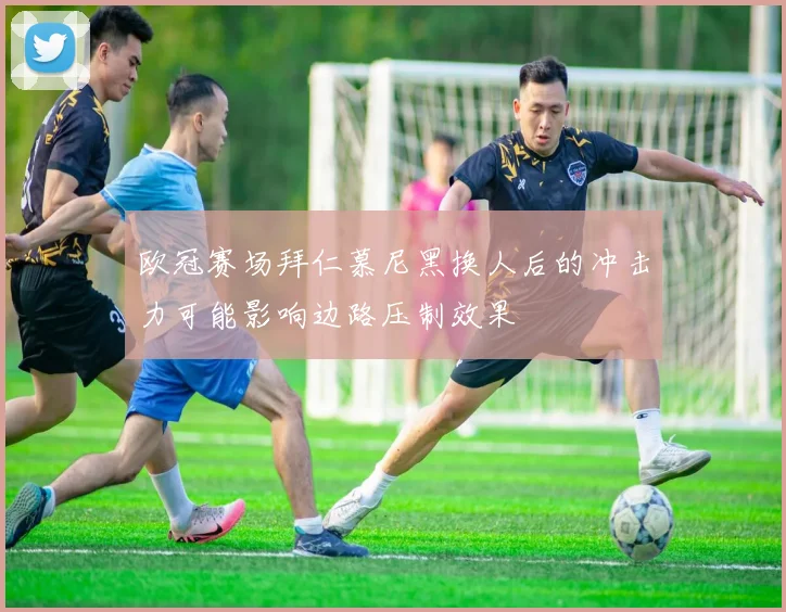 欧冠赛场拜仁慕尼黑换人后的冲击力可能影响边路压制效果