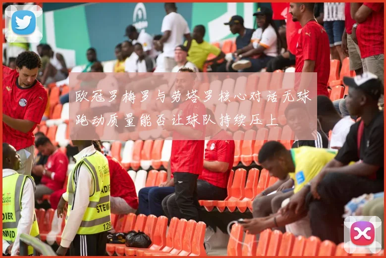 欧冠罗梅罗与劳塔罗核心对话无球跑动质量能否让球队持续压上