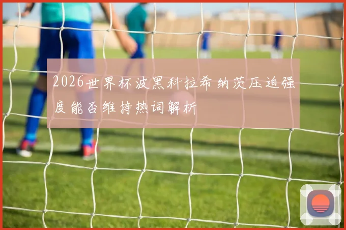 2026世界杯波黑科拉希纳茨压迫强度能否维持热词解析