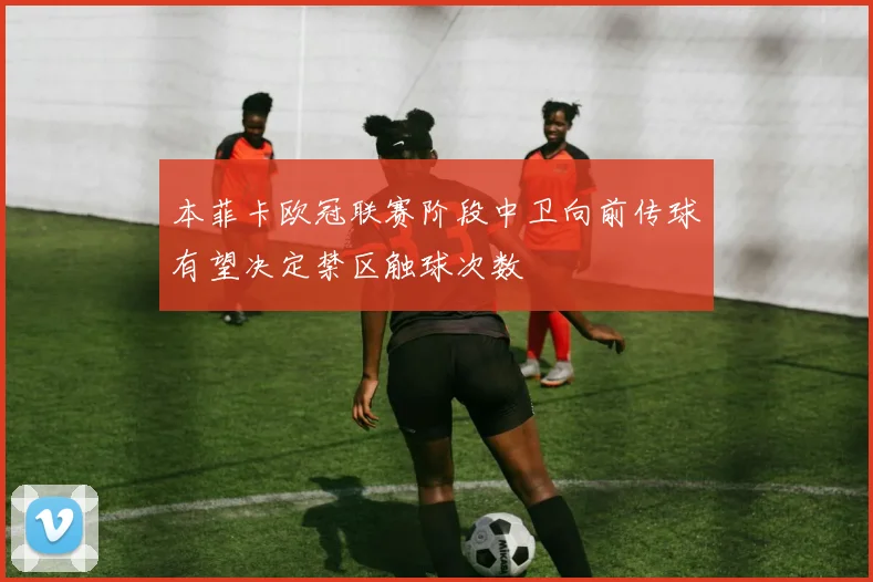 本菲卡欧冠联赛阶段中卫向前传球有望决定禁区触球次数