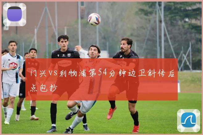 门兴vs利物浦第54分钟边卫斜传后点包抄