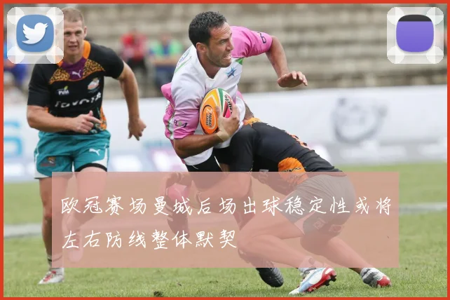 欧冠赛场曼城后场出球稳定性或将左右防线整体默契