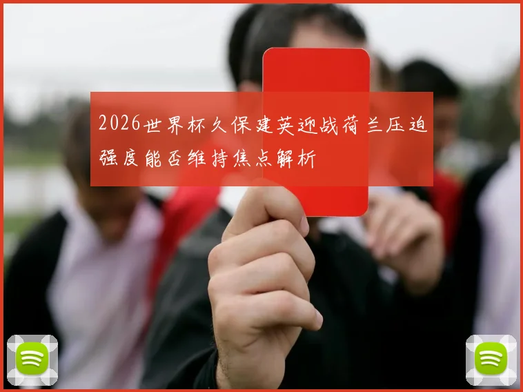 2026世界杯久保建英迎战荷兰压迫强度能否维持焦点解析