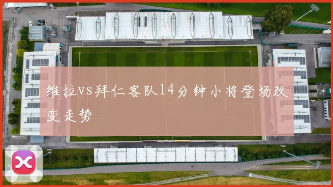维拉vs拜仁客队14分钟小将登场改变走势