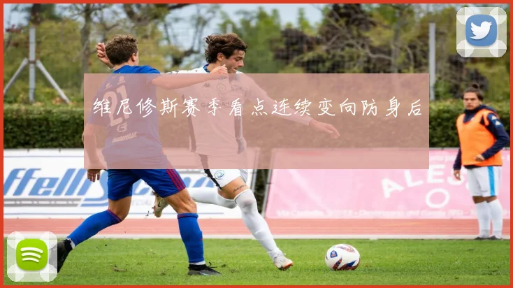 维尼修斯赛季看点连续变向防身后