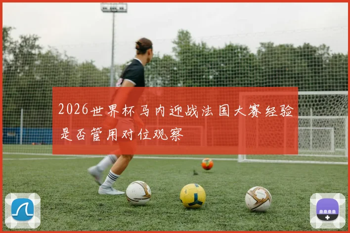 2026世界杯马内迎战法国大赛经验是否管用对位观察