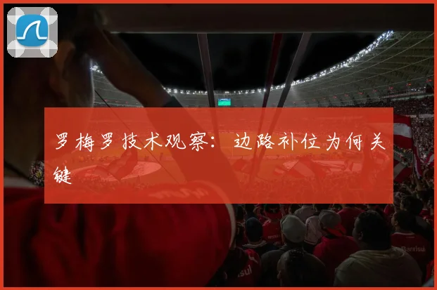 罗梅罗技术观察:边路补位为何关键
