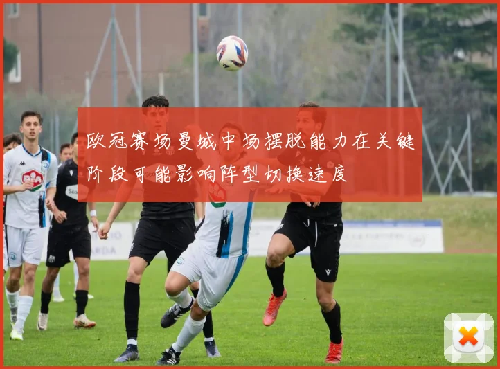 欧冠赛场曼城中场摆脱能力在关键阶段可能影响阵型切换速度