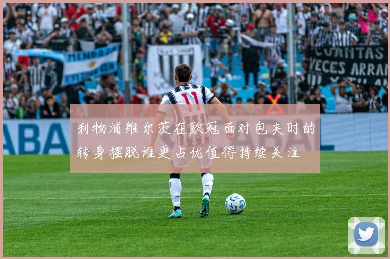 利物浦维尔茨在欧冠面对包夹时的转身摆脱谁更占优值得持续关注