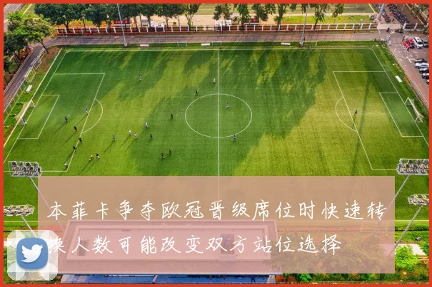本菲卡争夺欧冠晋级席位时快速转换人数可能改变双方站位选择