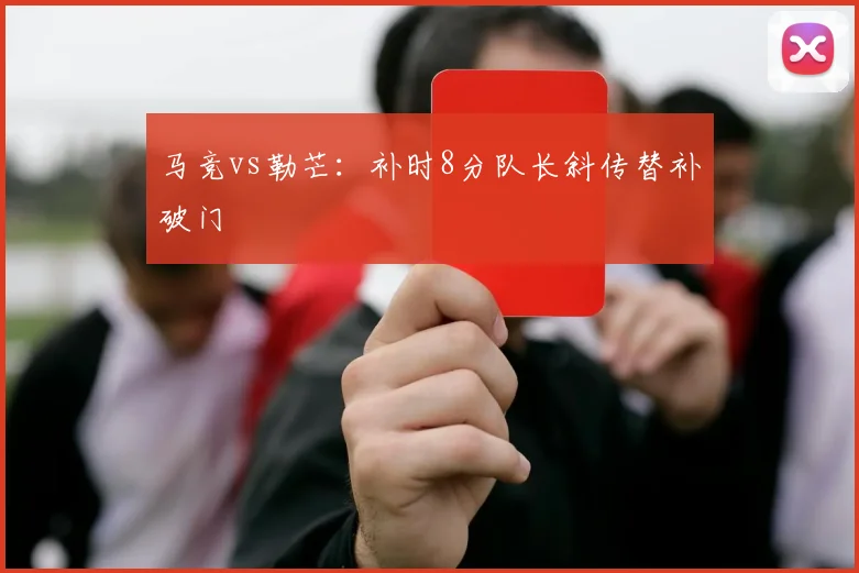 马竞vs勒芒：补时8分队长斜传替补破门