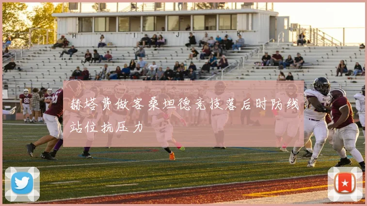 赫塔费做客桑坦德竞技落后时防线站位抗压力